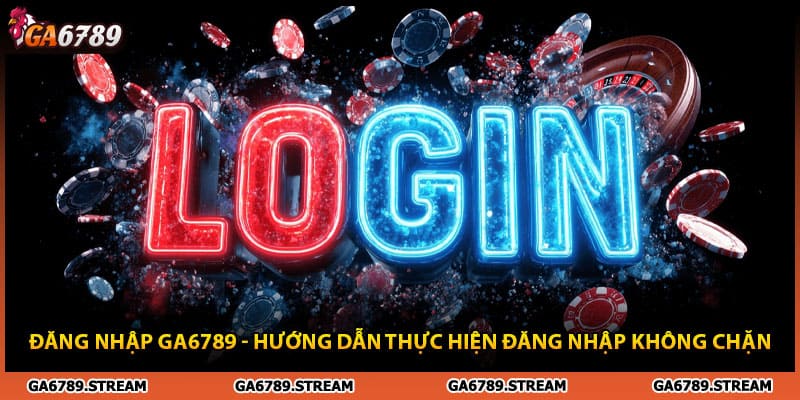 Đăng Nhập Ga6789 - Hướng Dẫn Thực Hiện Đăng Nhập Không Chặn