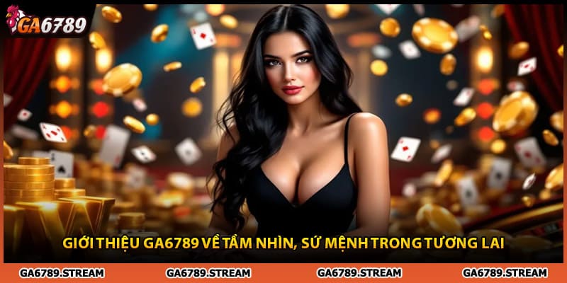 Giới thiệu Ga6789 về tầm nhìn, sứ mệnh trong tương lai