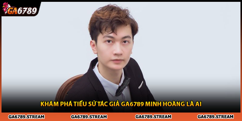 Khám phá tiểu sử tác giả Ga6789 minh hoàng là ai