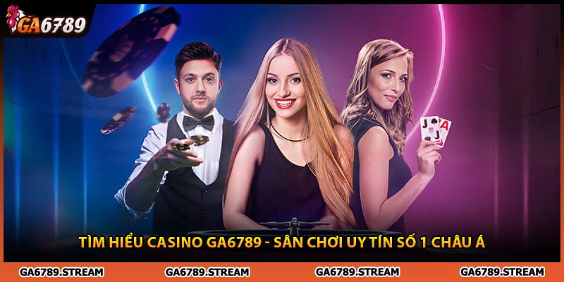  Tìm hiểu casino Ga6789 - sân chơi uy tín số 1 Châu Á